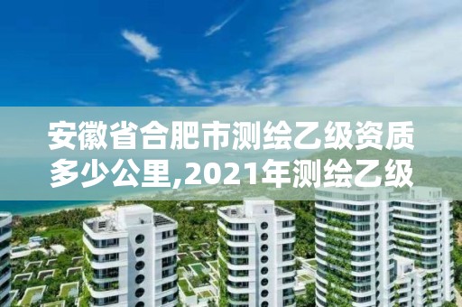 安徽省合肥市测绘乙级资质多少公里,2021年测绘乙级资质办公申报条件