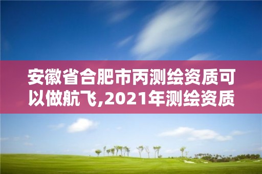 安徽省合肥市丙测绘资质可以做航飞,2021年测绘资质丙级申报条件