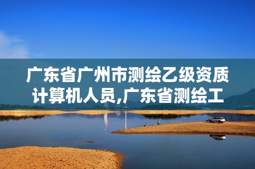 广东省广州市测绘乙级资质计算机人员,广东省测绘工程师招聘。