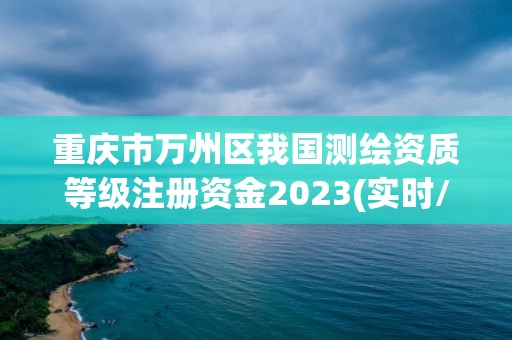 重庆市万州区我国测绘资质等级注册资金2023(实时/更新中)