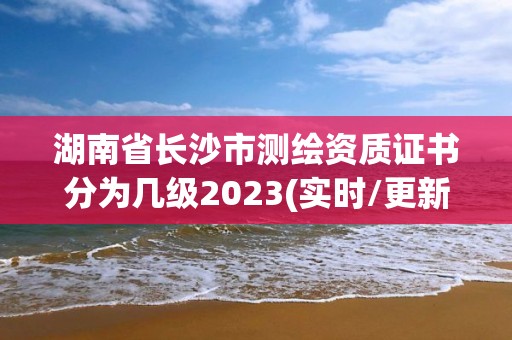 湖南省长沙市测绘资质证书分为几级2023(实时/更新中)