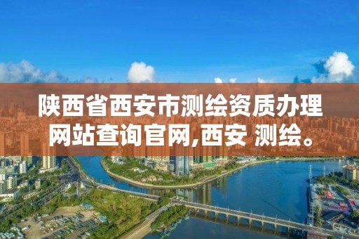 陕西省西安市测绘资质办理网站查询官网,西安 测绘。