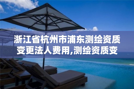 浙江省杭州市浦东测绘资质变更法人费用,测绘资质变更法人流程。