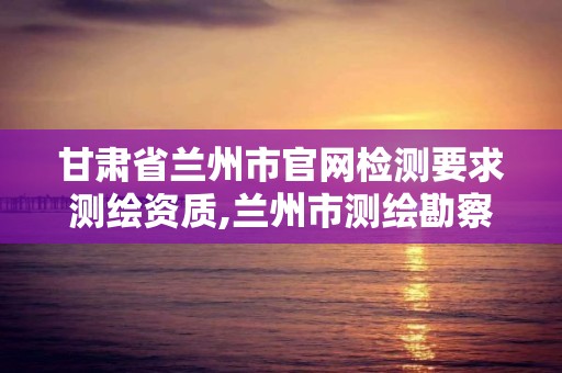 甘肃省兰州市官网检测要求测绘资质,兰州市测绘勘察研究院。