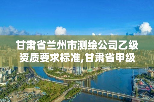 甘肃省兰州市测绘公司乙级资质要求标准,甘肃省甲级测绘资质单位。