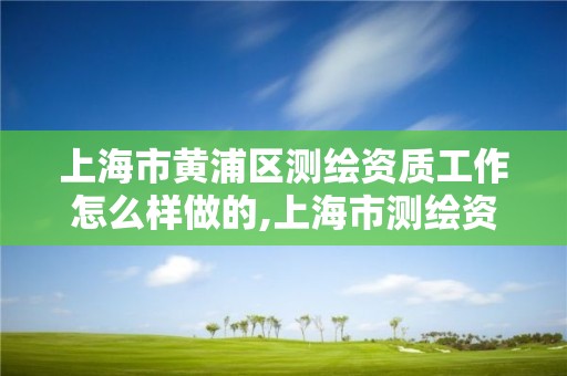 上海市黄浦区测绘资质工作怎么样做的,上海市测绘资质单位名单。