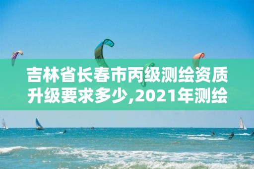 吉林省长春市丙级测绘资质升级要求多少,2021年测绘资质丙级申报条件。