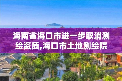 海南省海口市进一步取消测绘资质,海口市土地测绘院地址。