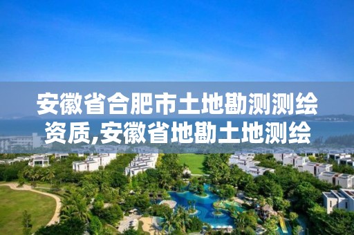 安徽省合肥市土地勘测测绘资质,安徽省地勘土地测绘工程专业技术资格评审标准条件。