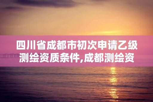 四川省成都市初次申请乙级测绘资质条件,成都测绘资质代办公司。