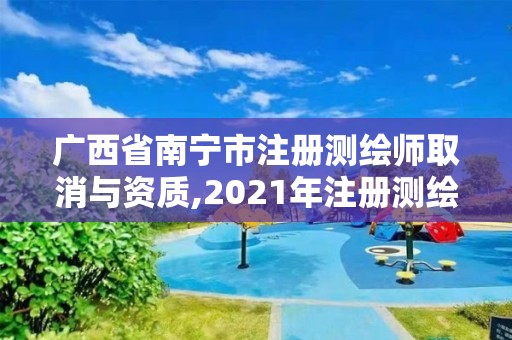 广西省南宁市注册测绘师取消与资质,2021年注册测绘师即将取消。