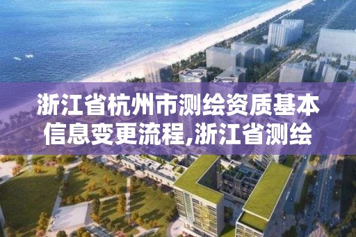 浙江省杭州市测绘资质基本信息变更流程,浙江省测绘资质延期。