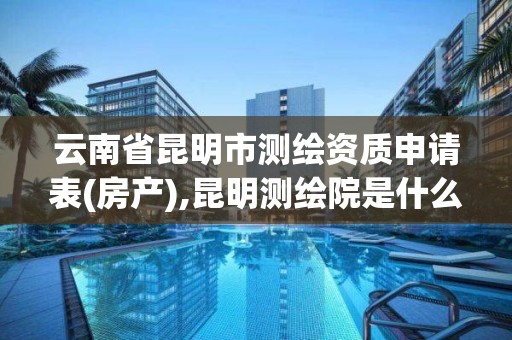 云南省昆明市测绘资质申请表(房产),昆明测绘院是什么单位。