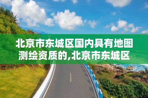 北京市东城区国内具有地图测绘资质的,北京市东城区国内具有地图测绘资质的公司。