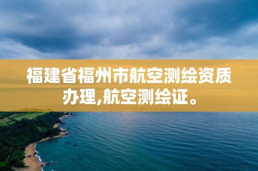 福建省福州市航空测绘资质办理,航空测绘证。