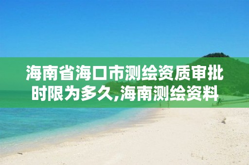 海南省海口市测绘资质审批时限为多久,海南测绘资料信息中心。