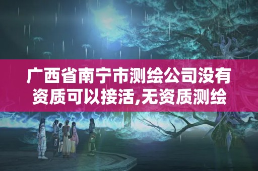 广西省南宁市测绘公司没有资质可以接活,无资质测绘。