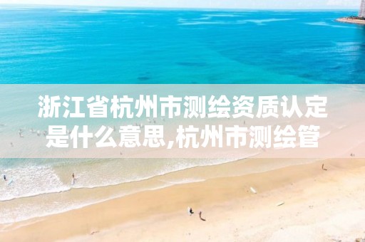 浙江省杭州市测绘资质认定是什么意思,杭州市测绘管理服务平台。