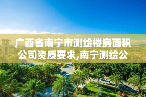 广西省南宁市测绘楼房面积公司资质要求,南宁测绘公司联系电话。