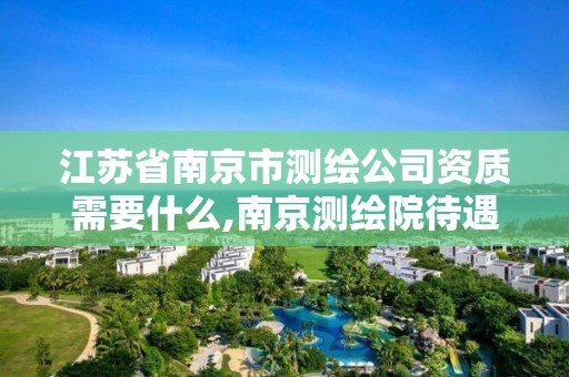 江苏省南京市测绘公司资质需要什么,南京测绘院待遇怎么样。