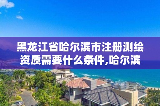 黑龙江省哈尔滨市注册测绘资质需要什么条件,哈尔滨测绘局属于什么单位。