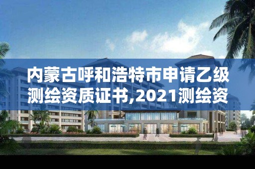 内蒙古呼和浩特市申请乙级测绘资质证书,2021测绘资质乙级人员要求。