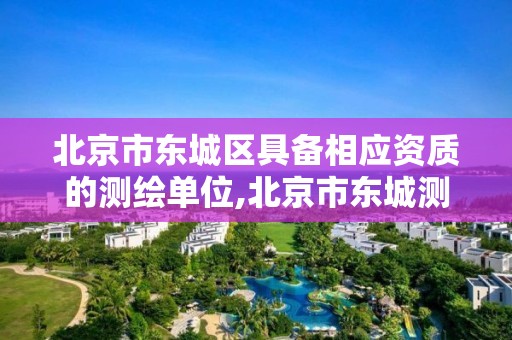 北京市东城区具备相应资质的测绘单位,北京市东城测绘所。