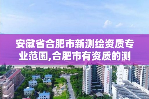 安徽省合肥市新测绘资质专业范围,合肥市有资质的测绘公司。