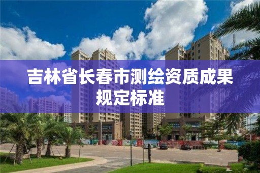 吉林省长春市测绘资质成果规定标准