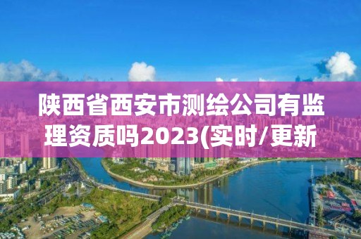 陕西省西安市测绘公司有监理资质吗2023(实时/更新中)