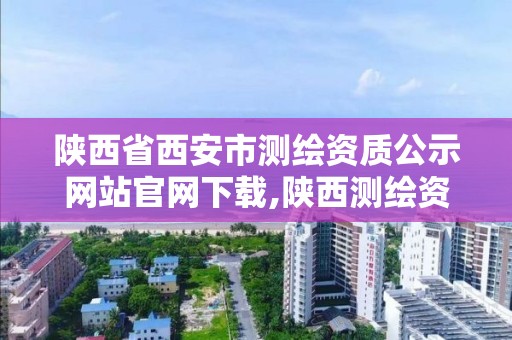 陕西省西安市测绘资质公示网站官网下载,陕西测绘资质查询。