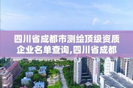 四川省成都市测绘顶级资质企业名单查询,四川省成都市测绘顶级资质企业名单查询官网。