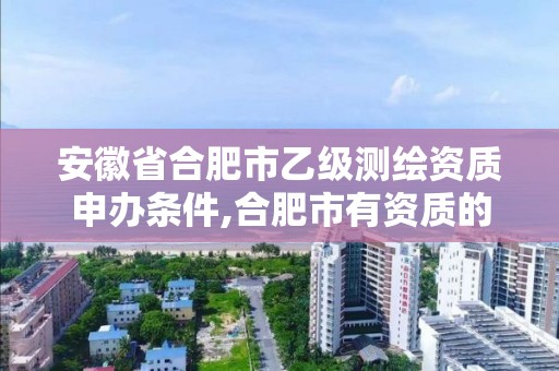 安徽省合肥市乙级测绘资质申办条件,合肥市有资质的测绘公司。