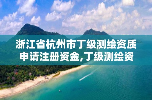 浙江省杭州市丁级测绘资质申请注册资金,丁级测绘资质申请人员条件。