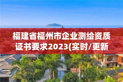 福建省福州市企业测绘资质证书要求2023(实时/更新中)