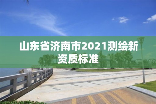 山东省济南市2021测绘新资质标准