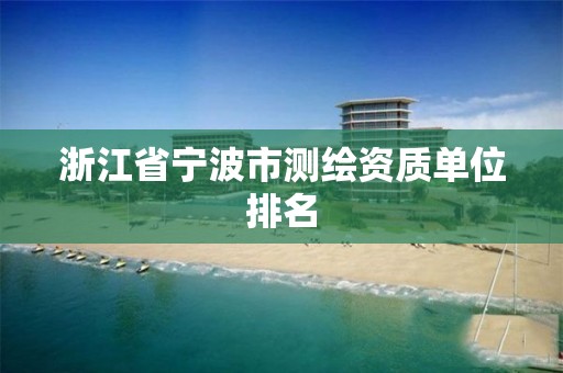 浙江省宁波市测绘资质单位排名