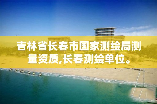 吉林省长春市国家测绘局测量资质,长春测绘单位。