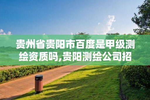 贵州省贵阳市百度是甲级测绘资质吗,贵阳测绘公司招聘信息。