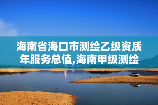 海南省海口市测绘乙级资质年服务总值,海南甲级测绘资质单位。