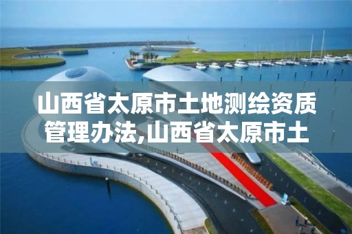 山西省太原市土地测绘资质管理办法,山西省太原市土地测绘资质管理办法最新。