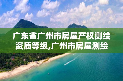 广东省广州市房屋产权测绘资质等级,广州市房屋测绘管理实施细则。