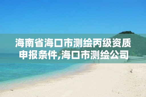 海南省海口市测绘丙级资质申报条件,海口市测绘公司。