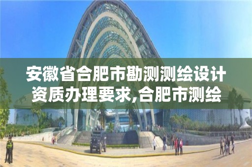 安徽省合肥市勘测测绘设计资质办理要求,合肥市测绘设计院。