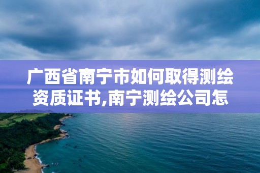 广西省南宁市如何取得测绘资质证书,南宁测绘公司怎么收费标准。