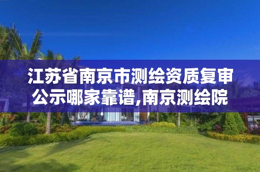 江苏省南京市测绘资质复审公示哪家靠谱,南京测绘院股份有限公司。