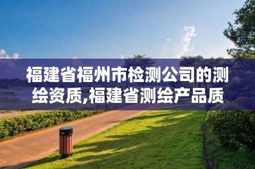 福建省福州市检测公司的测绘资质,福建省测绘产品质量监督检验站。