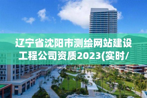 辽宁省沈阳市测绘网站建设工程公司资质2023(实时/更新中)