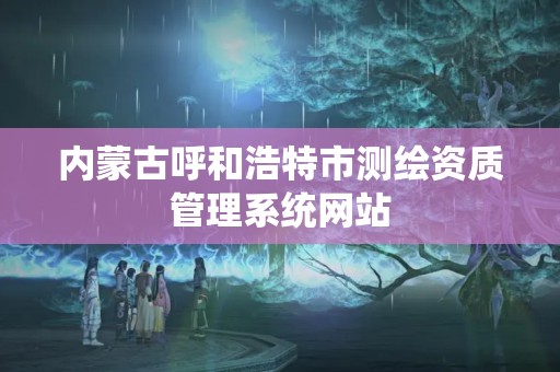 内蒙古呼和浩特市测绘资质管理系统网站