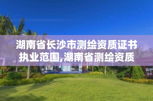 湖南省长沙市测绘资质证书执业范围,湖南省测绘资质查询。